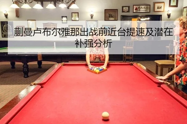 蒯曼卢布尔雅那出战前近台提速及潜在补强分析